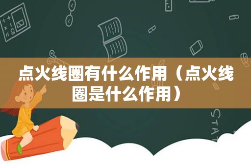 点火线圈有什么作用（点火线圈是什么作用）