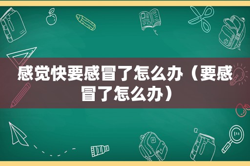 感觉快要感冒了怎么办（要感冒了怎么办）