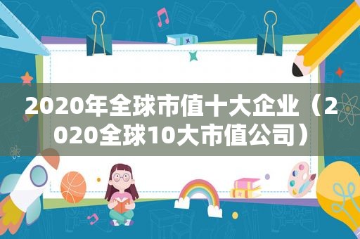 2020年全球市值十大企业（2020全球10大市值公司）