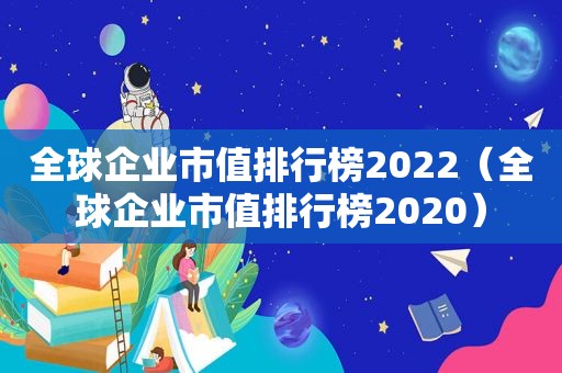 全球企业市值排行榜2022（全球企业市值排行榜2020）