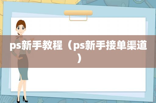 ps新手教程（ps新手接单渠道）