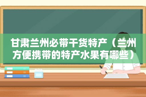 甘肃 *** 必带干货特产（ *** 方便携带的特产水果有哪些）