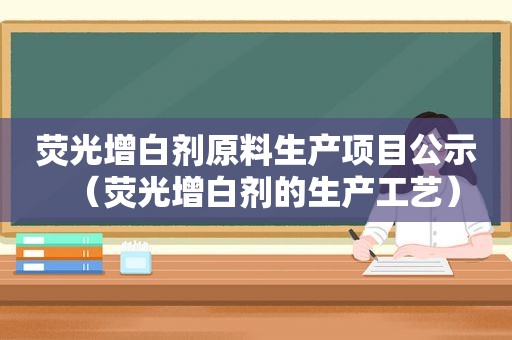 荧光增白剂原料生产项目公示（荧光增白剂的生产工艺）