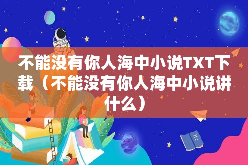 不能没有你人海中小说TXT下载（不能没有你人海中小说讲什么）