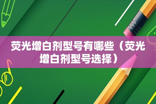 荧光增白剂型号有哪些（荧光增白剂型号选择）