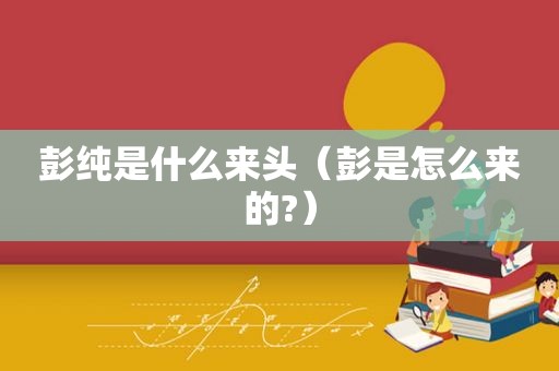 彭纯是什么来头（彭是怎么来的?）