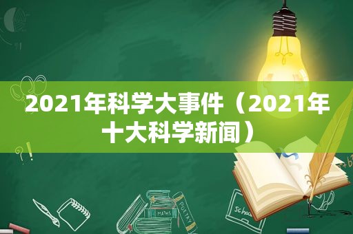 2021年科学大事件（2021年十大科学新闻）