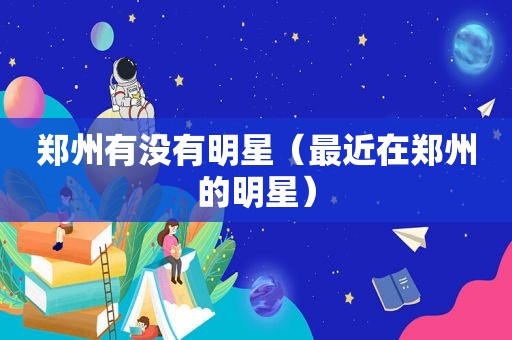 郑州有没有明星（最近在郑州的明星）