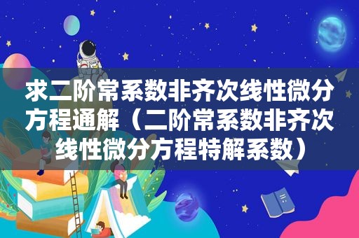 求二阶常系数非齐次线性微分方程通解（二阶常系数非齐次线性微分方程特解系数）