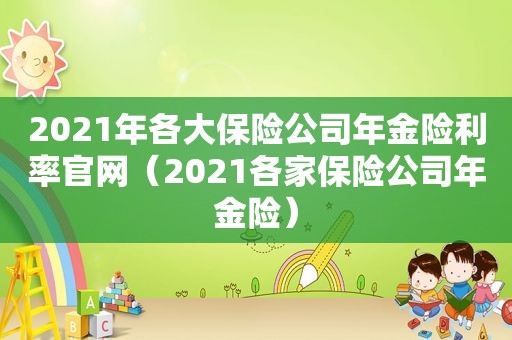 2021年各大保险公司年金险利率官网（2021各家保险公司年金险）