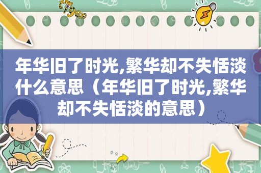 年华旧了时光,繁华却不失恬淡什么意思（年华旧了时光,繁华却不失恬淡的意思）