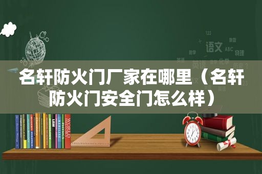 名轩防火门厂家在哪里（名轩防火门安全门怎么样）