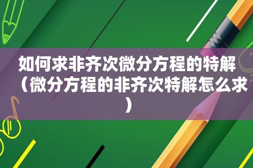 如何求非齐次微分方程的特解（微分方程的非齐次特解怎么求）