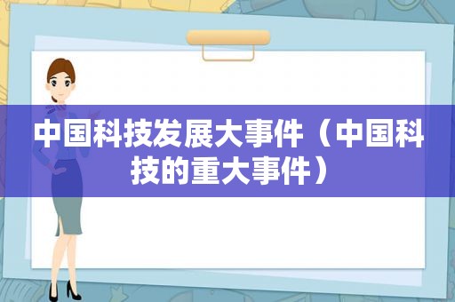 中国科技发展大事件（中国科技的重大事件）