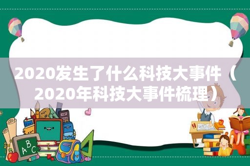 2020发生了什么科技大事件（2020年科技大事件梳理）