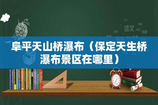 阜平天山桥瀑布（保定天生桥瀑布景区在哪里）