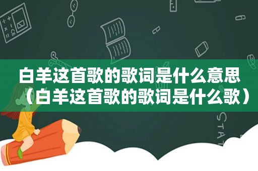 白羊这首歌的歌词是什么意思（白羊这首歌的歌词是什么歌）