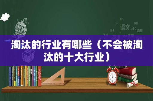 淘汰的行业有哪些（不会被淘汰的十大行业）