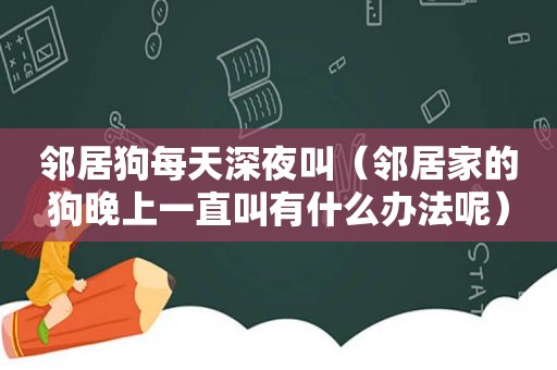 邻居狗每天深夜叫（邻居家的狗晚上一直叫有什么办法呢）