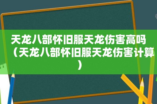 天龙八部怀旧服天龙伤害高吗（天龙八部怀旧服天龙伤害计算）