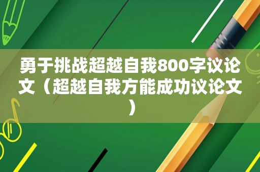 勇于挑战超越自我800字议论文（超越自我方能成功议论文）