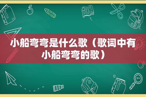 小船弯弯是什么歌（歌词中有小船弯弯的歌）