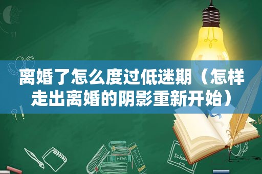 离婚了怎么度过低迷期（怎样走出离婚的阴影重新开始）