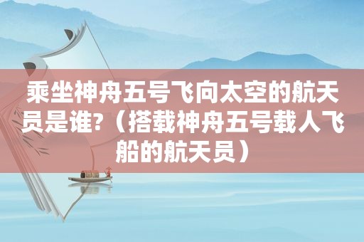 乘坐神舟五号飞向太空的航天员是谁?（搭载神舟五号载人飞船的航天员）