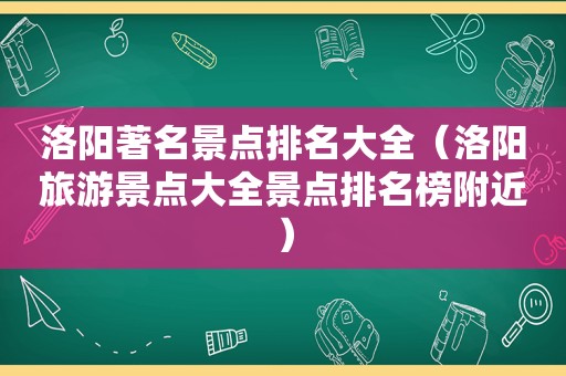 洛阳著名景点排名大全（洛阳旅游景点大全景点排名榜附近）