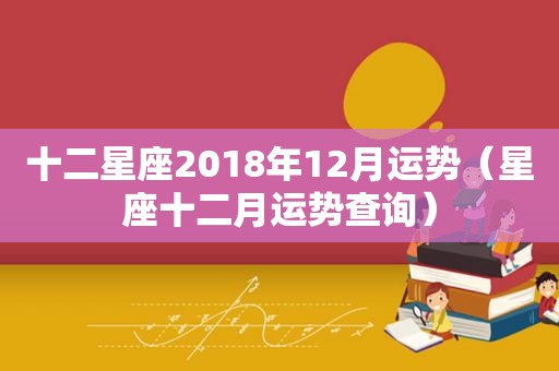 十二星座2018年12月运势（星座十二月运势查询）