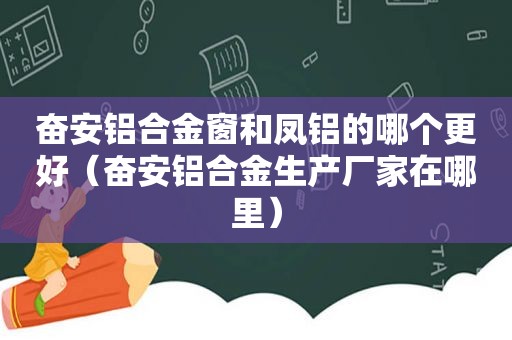 奋安铝合金窗和凤铝的哪个更好（奋安铝合金生产厂家在哪里）