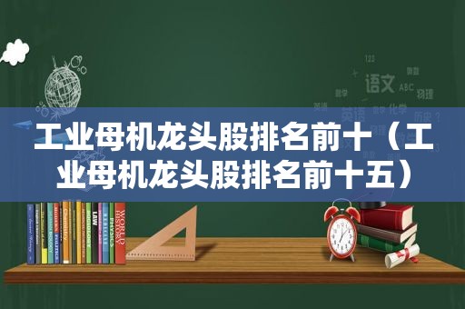 工业母机龙头股排名前十（工业母机龙头股排名前十五）