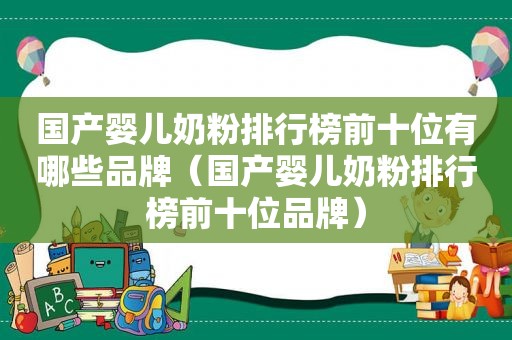 国产婴儿奶粉排行榜前十位有哪些品牌（国产婴儿奶粉排行榜前十位品牌）