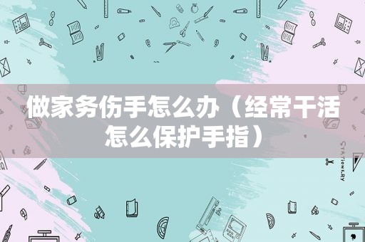 做家务伤手怎么办（经常干活怎么保护手指）