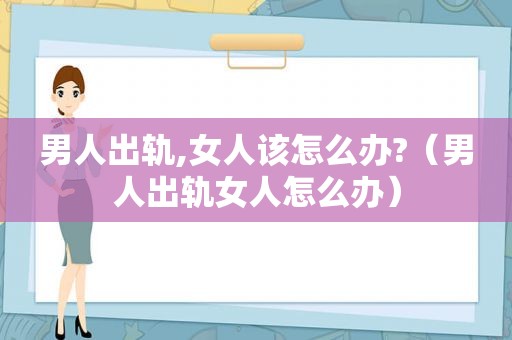 男人出轨,女人该怎么办?（男人出轨女人怎么办）