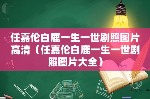 任嘉伦白鹿一生一世剧照图片高清（任嘉伦白鹿一生一世剧照图片大全）