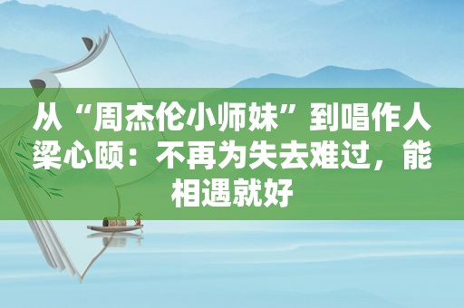 从“周杰伦小师妹”到唱作人梁心颐：不再为失去难过，能相遇就好