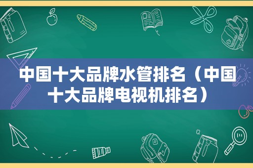 中国十大品牌水管排名（中国十大品牌电视机排名）