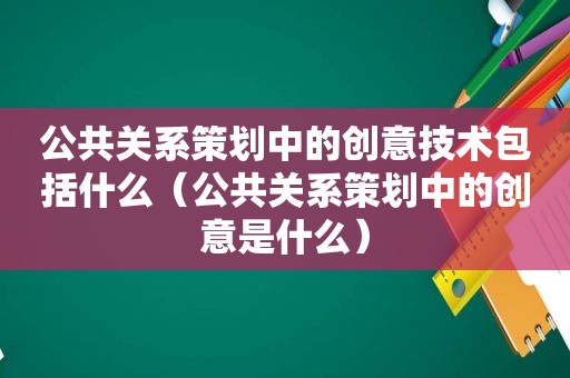 公共关系策划中的创意技术包括什么（公共关系策划中的创意是什么）