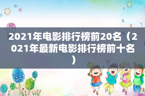 2021年电影排行榜前20名（2021年最新电影排行榜前十名）