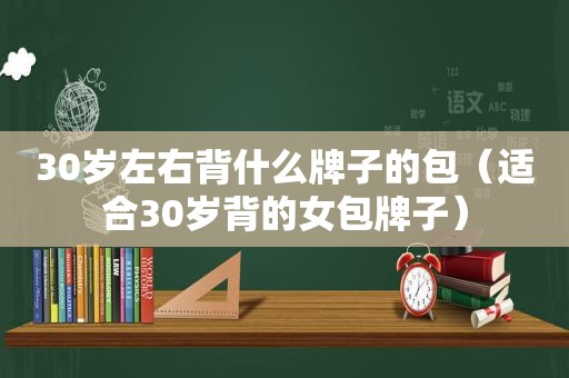 30岁左右背什么牌子的包（适合30岁背的女包牌子）