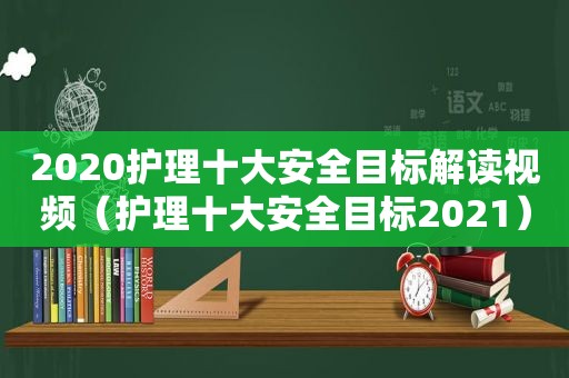 2020护理十大安全目标解读视频（护理十大安全目标2021）