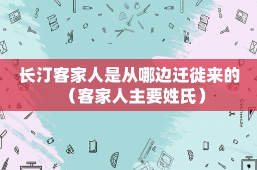 长汀客家人是从哪边迁徙来的（客家人主要姓氏）