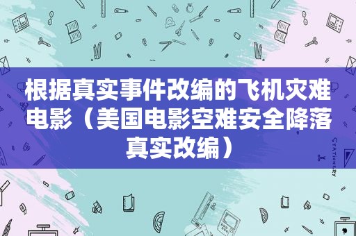 根据真实事件改编的飞机灾难电影（美国电影空难安全降落真实改编）