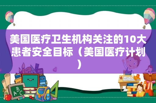 美国医疗卫生机构关注的10大患者安全目标（美国医疗计划）