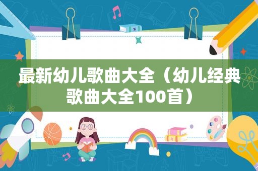 最新幼儿歌曲大全（幼儿经典歌曲大全100首）