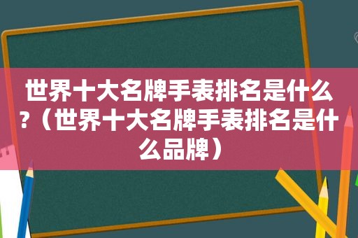 世界十大名牌手表排名是什么?（世界十大名牌手表排名是什么品牌）