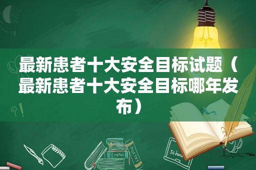 最新患者十大安全目标试题（最新患者十大安全目标哪年发布）