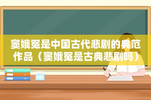 窦娥冤是中国古代悲剧的典范作品（窦娥冤是古典悲剧吗）