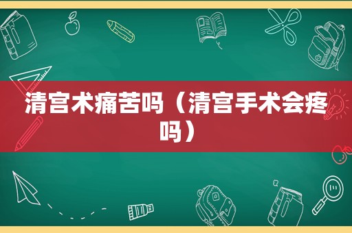 清宫术痛苦吗（清宫手术会疼吗）